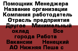 Помощник Менеджера › Название организации ­ Компания-работодатель › Отрасль предприятия ­ Другое › Минимальный оклад ­ 18 000 - Все города Работа » Вакансии   . Ненецкий АО,Нижняя Пеша с.